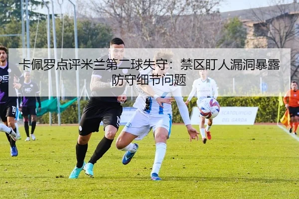 卡佩罗点评米兰第二球失守：禁区盯人漏洞暴露防守细节问题